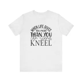 When Life Gives You More Than You Can Stand, Kneel Tee